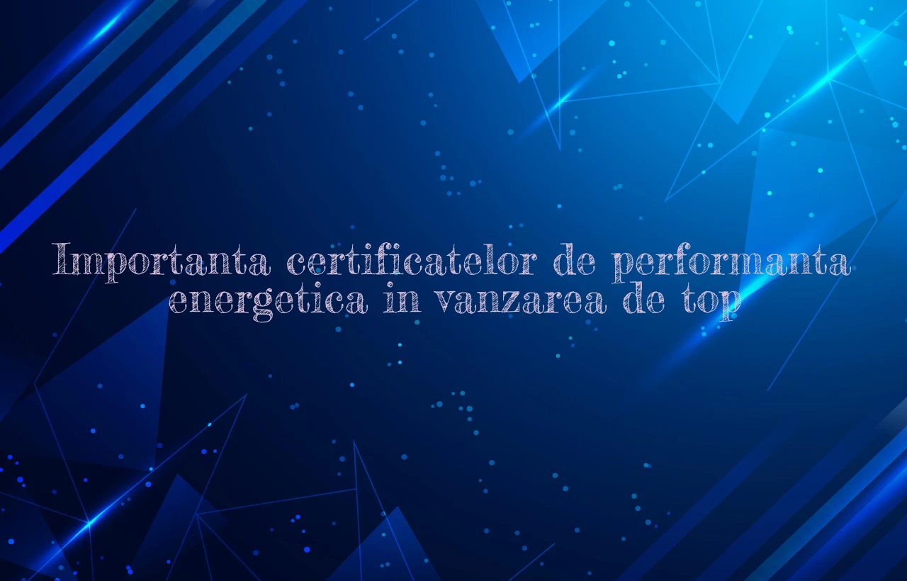 Importanta certificatelor de performanta energetica in vanzarea de top Importanta certificatelor de performanta energetica in vanzarea de top