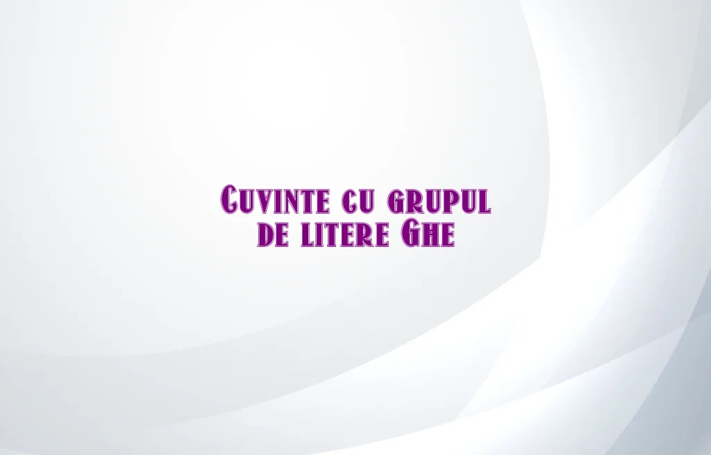 cuvinte cu grupul de litere ghe